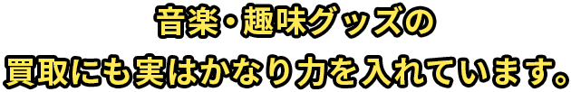 音楽・趣味グッズの買取にも実はかなり力を入れています。